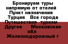 Бронируем туры напрямую от отелей › Пункт назначения ­ Турция - Все города Путешествия, туризм » Другое   . Московская обл.,Железнодорожный г.